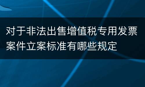 对于非法出售增值税专用发票案件立案标准有哪些规定