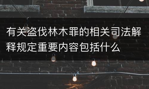 有关盗伐林木罪的相关司法解释规定重要内容包括什么