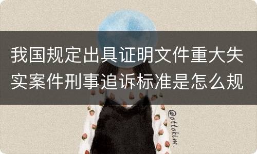 我国规定出具证明文件重大失实案件刑事追诉标准是怎么规定