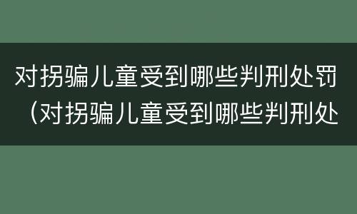 对拐骗儿童受到哪些判刑处罚（对拐骗儿童受到哪些判刑处罚）