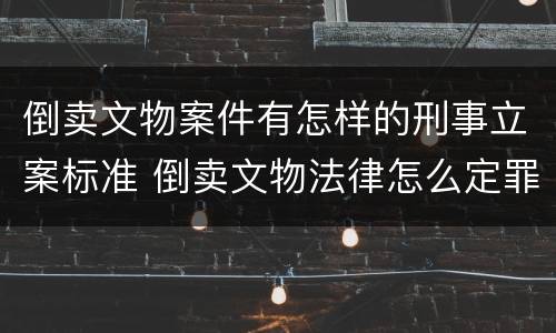 倒卖文物案件有怎样的刑事立案标准 倒卖文物法律怎么定罪