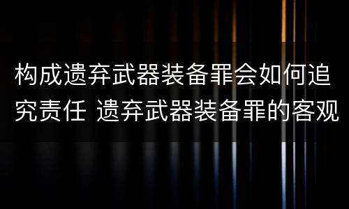 构成遗弃武器装备罪会如何追究责任 遗弃武器装备罪的客观方面表现为