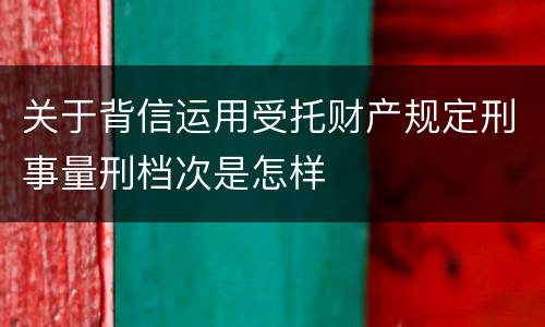 关于背信运用受托财产规定刑事量刑档次是怎样