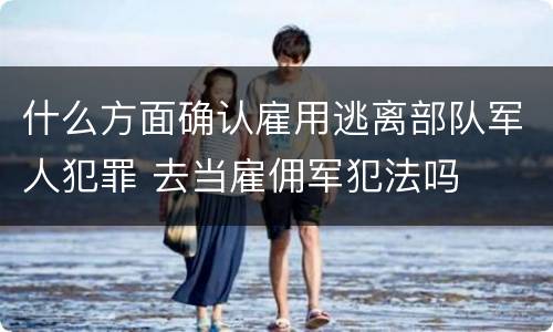 什么方面确认雇用逃离部队军人犯罪 去当雇佣军犯法吗