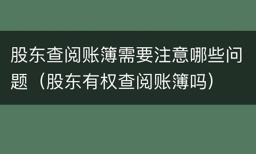 股东查阅账簿需要注意哪些问题（股东有权查阅账簿吗）