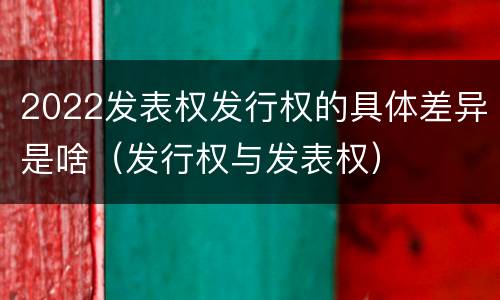 2022发表权发行权的具体差异是啥（发行权与发表权）