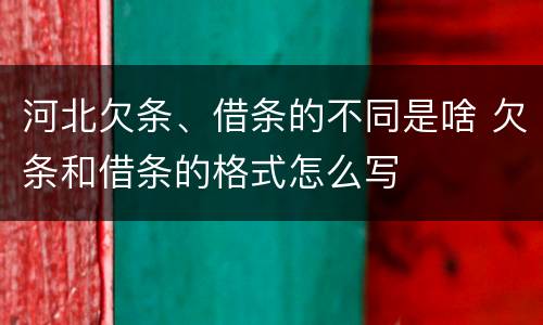 河北欠条、借条的不同是啥 欠条和借条的格式怎么写