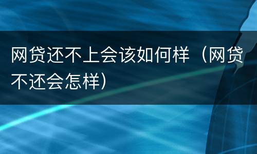 网贷还不上会该如何样（网贷不还会怎样）
