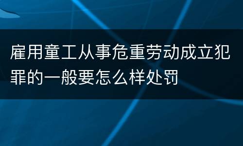 雇用童工从事危重劳动成立犯罪的一般要怎么样处罚