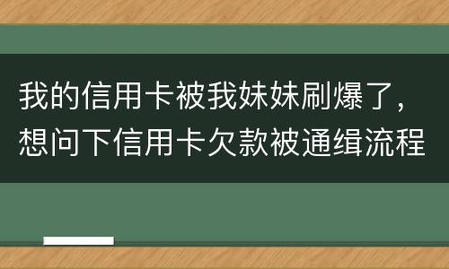 我的信用卡被我妹妹刷爆了，想问下信用卡欠款被通缉流程是怎样的