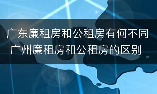 广东廉租房和公租房有何不同 广州廉租房和公租房的区别