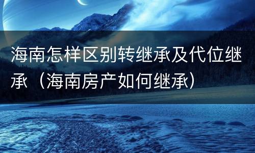 海南怎样区别转继承及代位继承（海南房产如何继承）