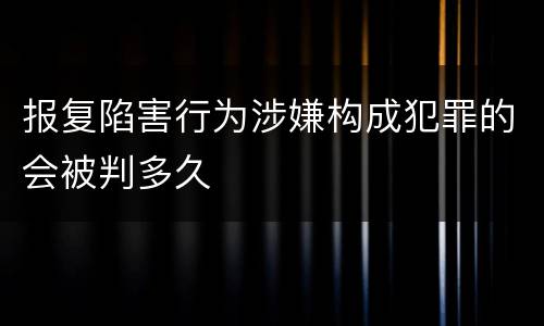 报复陷害行为涉嫌构成犯罪的会被判多久