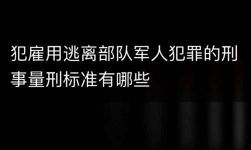 犯雇用逃离部队军人犯罪的刑事量刑标准有哪些