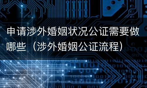 申请涉外婚姻状况公证需要做哪些（涉外婚姻公证流程）