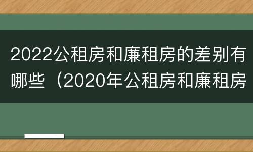 2022公租房和廉租房的差别有哪些（2020年公租房和廉租房的区别）