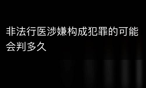 非法行医涉嫌构成犯罪的可能会判多久