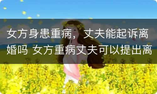 女方身患重病，丈夫能起诉离婚吗 女方重病丈夫可以提出离婚吗
