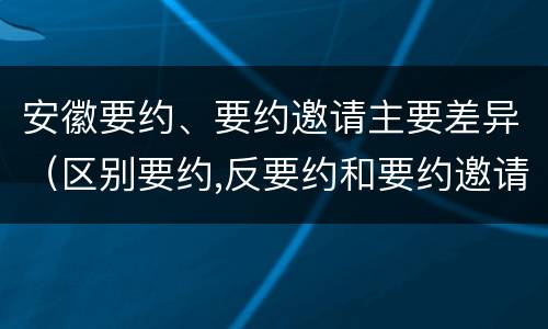 安徽要约、要约邀请主要差异（区别要约,反要约和要约邀请）