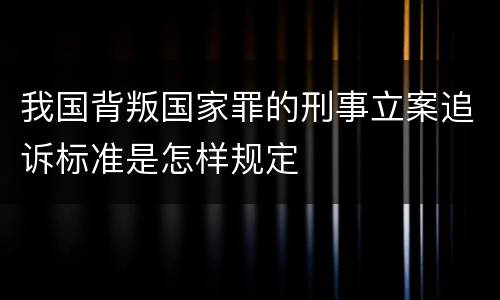 我国背叛国家罪的刑事立案追诉标准是怎样规定