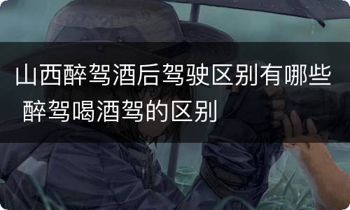 山西醉驾酒后驾驶区别有哪些 醉驾喝酒驾的区别