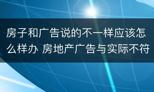 房子和广告说的不一样应该怎么样办 房地产广告与实际不符