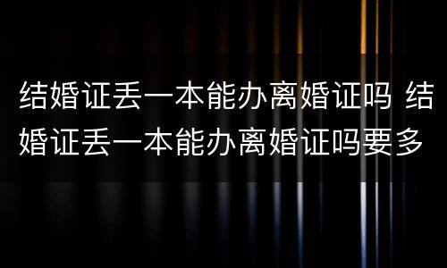 结婚证丢一本能办离婚证吗 结婚证丢一本能办离婚证吗要多少钱