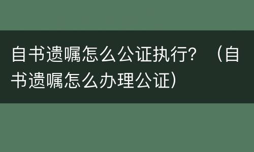 自书遗嘱怎么公证执行？（自书遗嘱怎么办理公证）