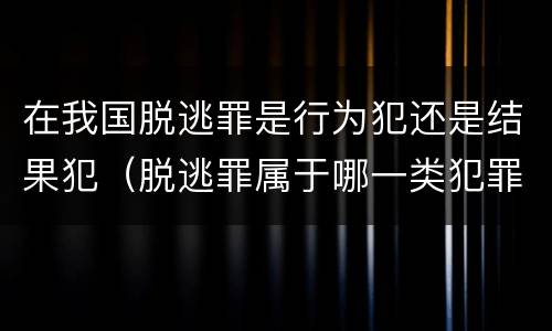 在我国脱逃罪是行为犯还是结果犯（脱逃罪属于哪一类犯罪）