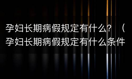 孕妇长期病假规定有什么？（孕妇长期病假规定有什么条件）