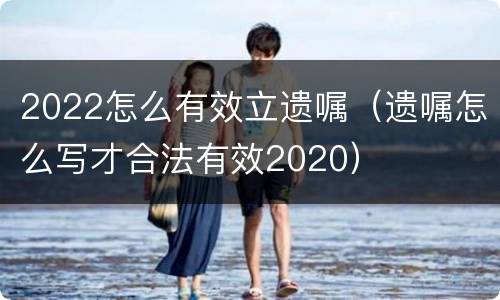 2022怎么有效立遗嘱（遗嘱怎么写才合法有效2020）