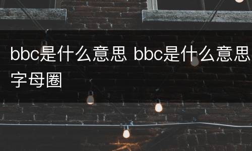 bbc是什么意思 bbc是什么意思字母圈