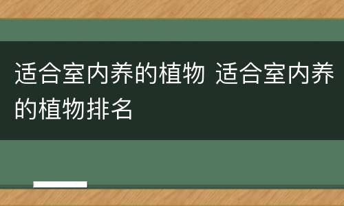 适合室内养的植物 适合室内养的植物排名