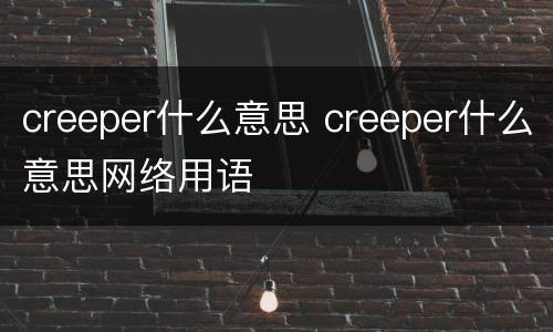 creeper什么意思 creeper什么意思网络用语
