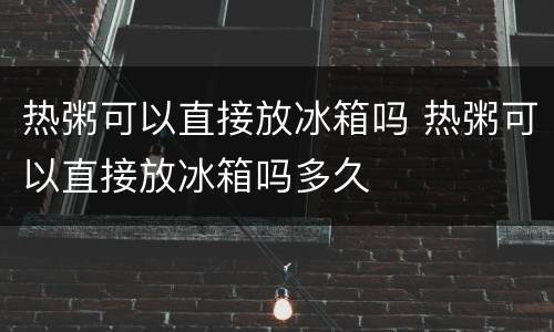 热粥可以直接放冰箱吗 热粥可以直接放冰箱吗多久