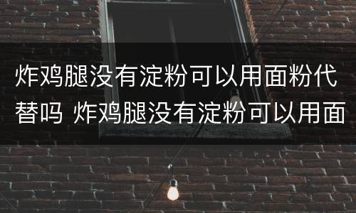 炸鸡腿没有淀粉可以用面粉代替吗 炸鸡腿没有淀粉可以用面粉代替吗