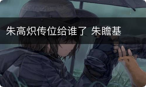 朱高炽传位给谁了 朱瞻基