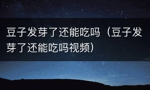 豆子发芽了还能吃吗（豆子发芽了还能吃吗视频）