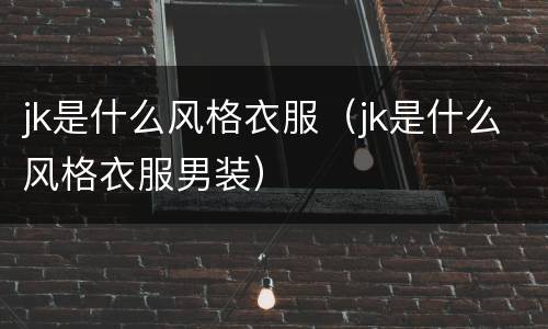 jk是什么风格衣服（jk是什么风格衣服男装）