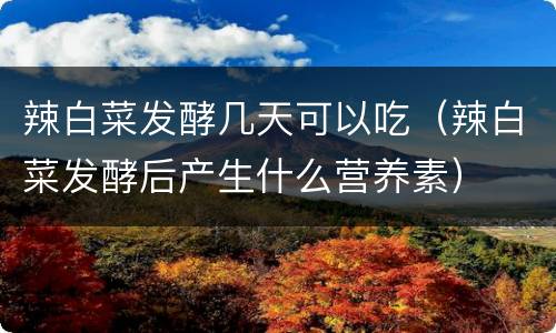 辣白菜发酵几天可以吃（辣白菜发酵后产生什么营养素）