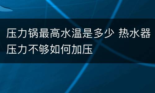 压力锅最高水温是多少 热水器压力不够如何加压