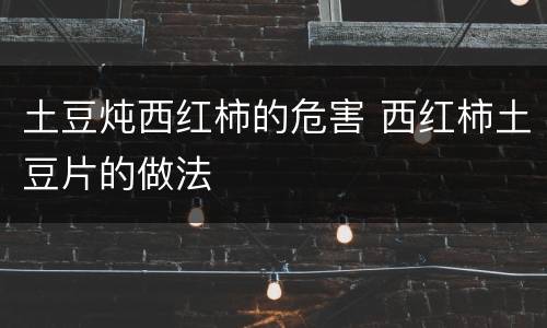 土豆炖西红柿的危害 西红柿土豆片的做法
