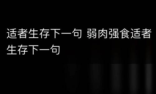 适者生存下一句 弱肉强食适者生存下一句