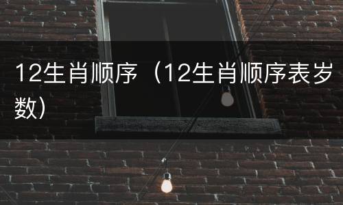 12生肖顺序（12生肖顺序表岁数）
