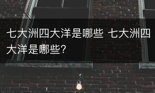 七大洲四大洋是哪些 七大洲四大洋是哪些?