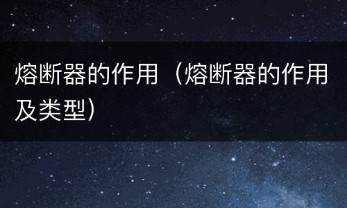 熔断器的作用（熔断器的作用及类型）