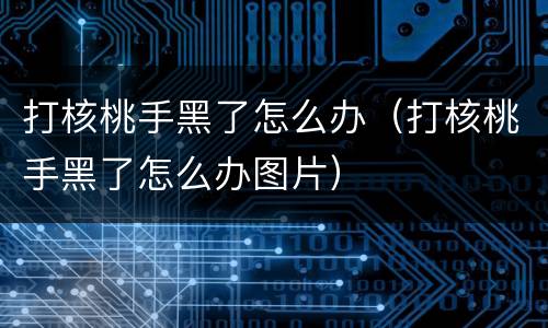 打核桃手黑了怎么办（打核桃手黑了怎么办图片）