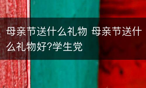 母亲节送什么礼物 母亲节送什么礼物好?学生党
