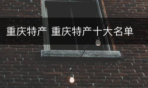 重庆特产 重庆特产十大名单