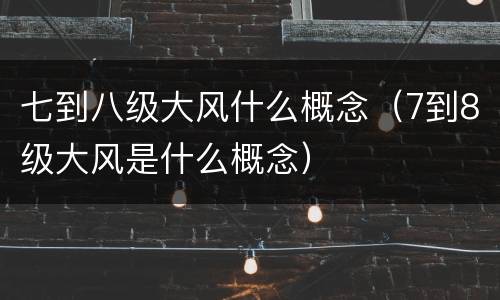 七到八级大风什么概念（7到8级大风是什么概念）